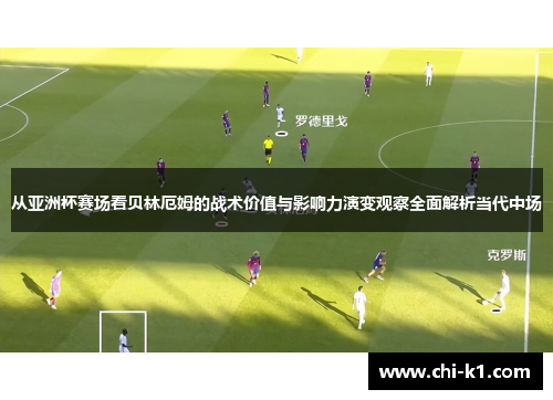 从亚洲杯赛场看贝林厄姆的战术价值与影响力演变观察全面解析当代中场