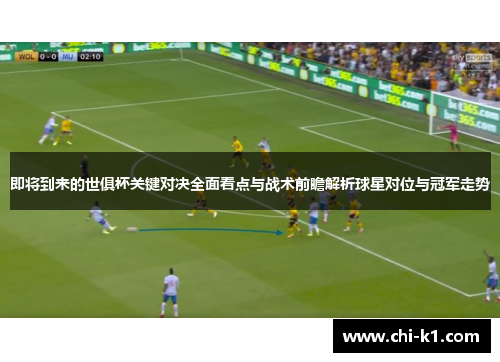 即将到来的世俱杯关键对决全面看点与战术前瞻解析球星对位与冠军走势