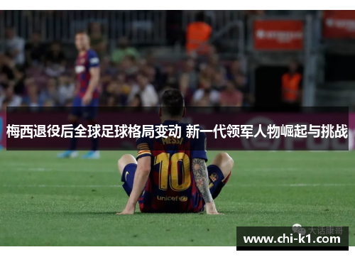 梅西退役后全球足球格局变动 新一代领军人物崛起与挑战