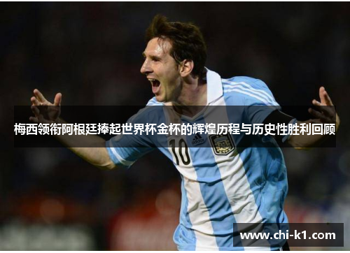 梅西领衔阿根廷捧起世界杯金杯的辉煌历程与历史性胜利回顾