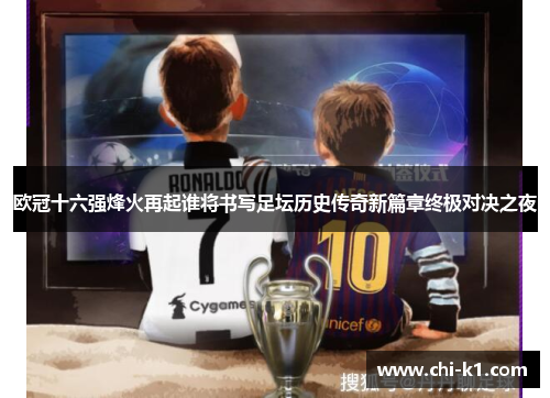 欧冠十六强烽火再起谁将书写足坛历史传奇新篇章终极对决之夜