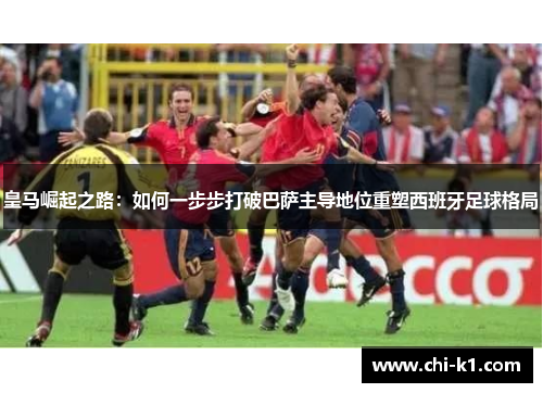 皇马崛起之路:如何一步步打破巴萨主导地位重塑西班牙足球格局 皇马崛起之路:如何一步步打破巴萨主导地位重塑西班牙足球格局