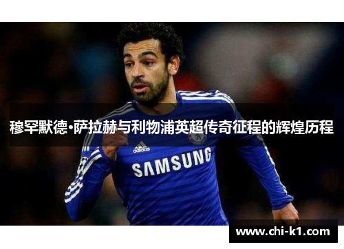 穆罕默德·萨拉赫与利物浦英超传奇征程的辉煌历程 穆罕默德·萨拉赫与利物浦英超传奇征程的辉煌历程