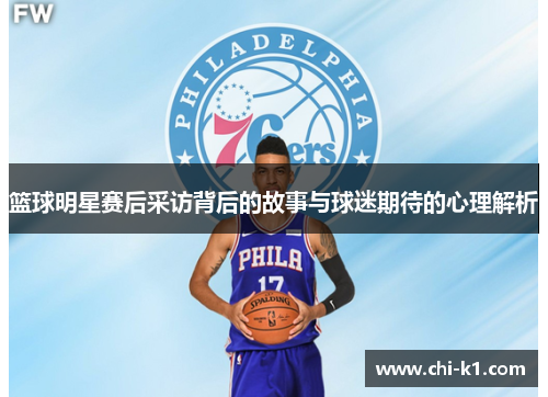 篮球明星赛后采访背后的故事与球迷期待的心理解析 篮球明星赛后采访背后的故事与球迷期待的心理解析
