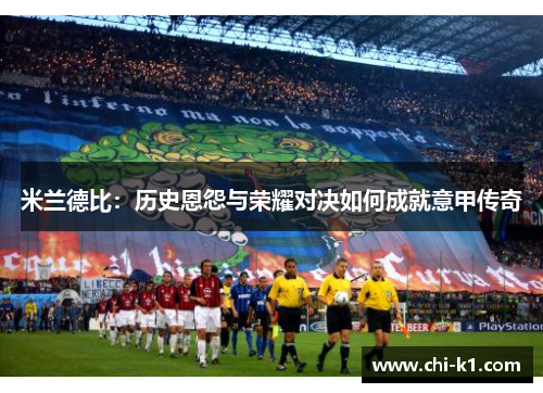 米兰德比:历史恩怨与荣耀对决如何成就意甲传奇 米兰德比:历史恩怨与荣耀对决如何成就意甲传奇