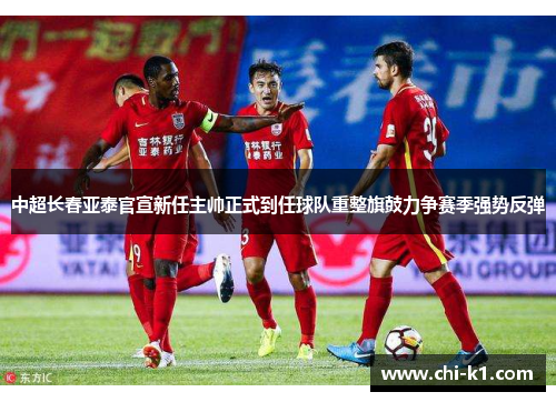 中超长春亚泰官宣新任主帅正式到任球队重整旗鼓力争赛季强势反弹