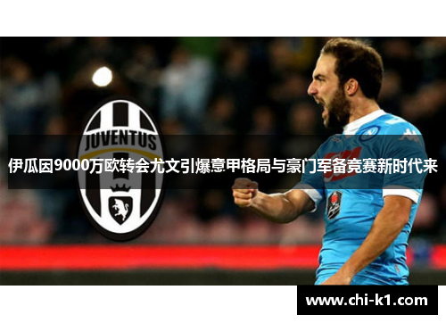 伊瓜因9000万欧转会尤文引爆意甲格局与豪门军备竞赛新时代来 伊瓜因9000万欧转会尤文引爆意甲格局与豪门军备竞赛新时代来