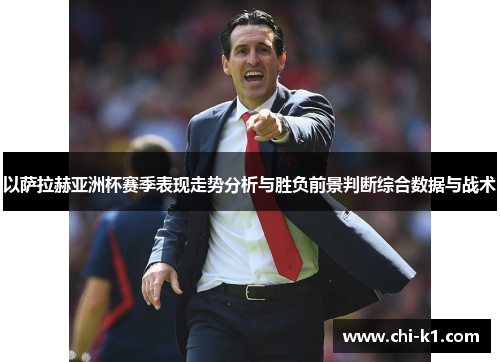 以萨拉赫亚洲杯赛季表现走势分析与胜负前景判断综合数据与战术