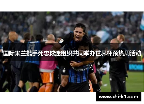 国际米兰携手死忠球迷组织共同举办世界杯预热周活动 国际米兰携手死忠球迷组织共同举办世界杯预热周活动