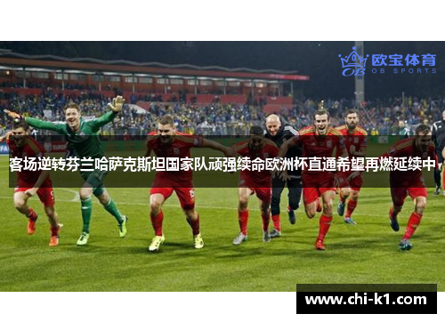 客场逆转芬兰哈萨克斯坦国家队顽强续命欧洲杯直通希望再燃延续中