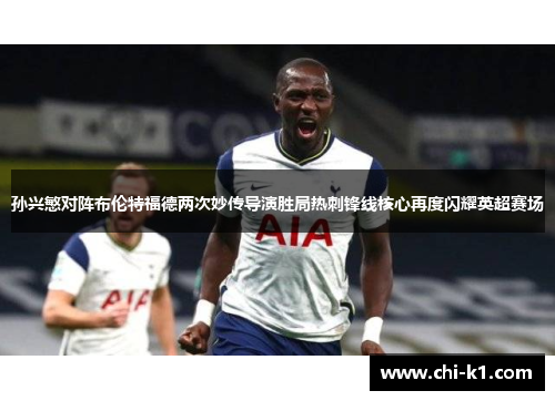 孙兴慜对阵布伦特福德两次妙传导演胜局热刺锋线核心再度闪耀英超赛场