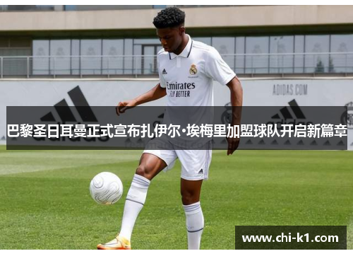 巴黎圣日耳曼正式宣布扎伊尔·埃梅里加盟球队开启新篇章