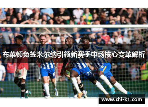 布莱顿免签米尔纳引领新赛季中场核心变革解析