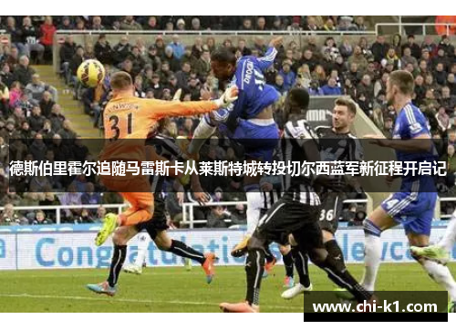 德斯伯里霍尔追随马雷斯卡从莱斯特城转投切尔西蓝军新征程开启记 德斯伯里霍尔追随马雷斯卡从莱斯特城转投切尔西蓝军新征程开启记