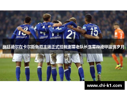 施廷德尔在卡尔斯鲁厄主场正式挂靴谢幕老队长落幕段德甲温情岁月