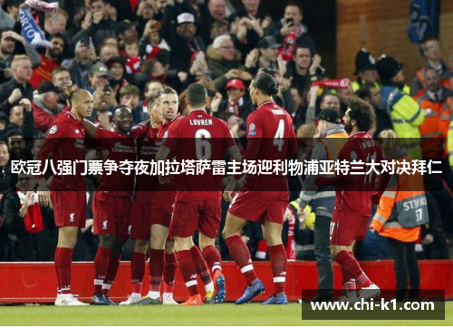 欧冠八强门票争夺夜加拉塔萨雷主场迎利物浦亚特兰大对决拜仁