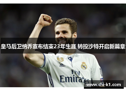 皇马后卫纳乔宣布结束23年生涯 转投沙特开启新篇章 皇马后卫纳乔宣布结束23年生涯 转投沙特开启新篇章