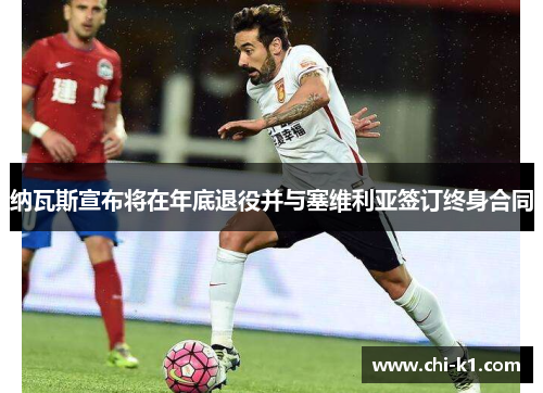 纳瓦斯宣布将在年底退役并与塞维利亚签订终身合同 纳瓦斯宣布将在年底退役并与塞维利亚签订终身合同