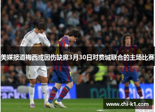 美媒报道梅西或因伤缺席3月30日对费城联合的主场比赛 美媒报道梅西或因伤缺席3月30日对费城联合的主场比赛