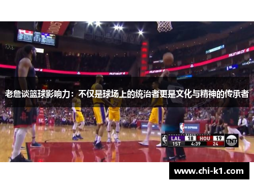 老詹谈篮球影响力：不仅是球场上的统治者更是文化与精神的传承者