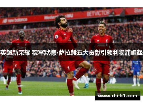 英超新荣耀 穆罕默德·萨拉赫五大贡献引领利物浦崛起