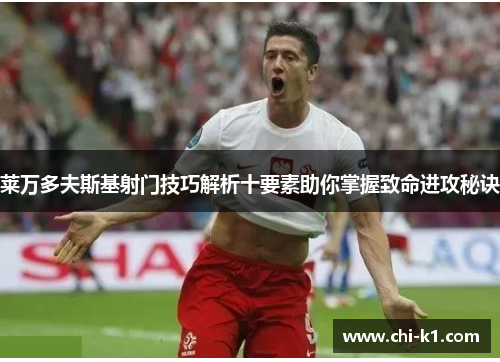 莱万多夫斯基射门技巧解析十要素助你掌握致命进攻秘诀