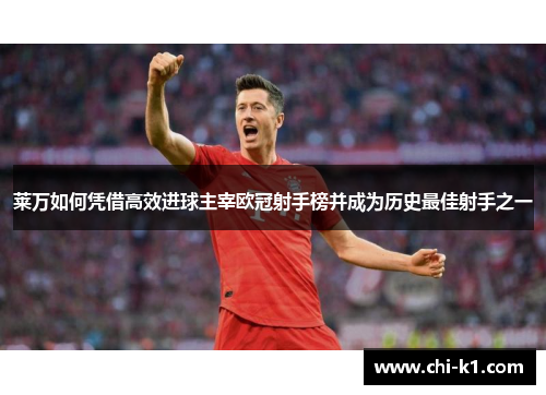 莱万如何凭借高效进球主宰欧冠射手榜并成为历史最佳射手之一