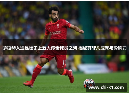 萨拉赫入选足坛史上五大传奇球员之列 揭秘其非凡成就与影响力