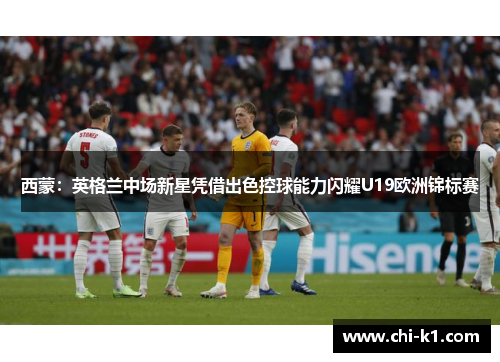 西蒙：英格兰中场新星凭借出色控球能力闪耀U19欧洲锦标赛