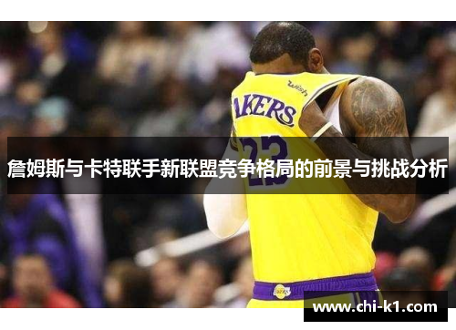 詹姆斯与卡特联手新联盟竞争格局的前景与挑战分析