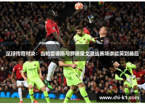 足球传奇对决:当帕雷德斯与罗德里戈激战赛场谁能笑到最后 足球传奇对决:当帕雷德斯与罗德里戈激战赛场谁能笑到最后