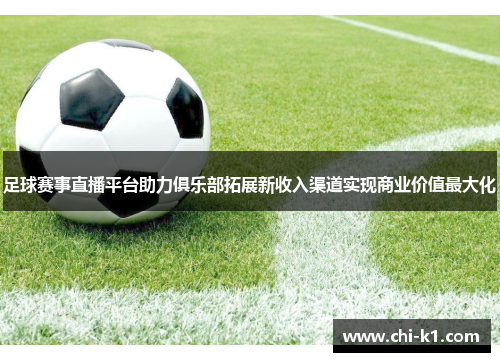 足球赛事直播平台助力俱乐部拓展新收入渠道实现商业价值最大化 足球赛事直播平台助力俱乐部拓展新收入渠道实现商业价值最大化