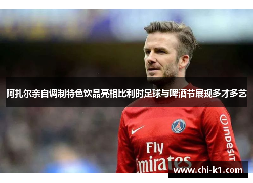 阿扎尔亲自调制特色饮品亮相比利时足球与啤酒节展现多才多艺