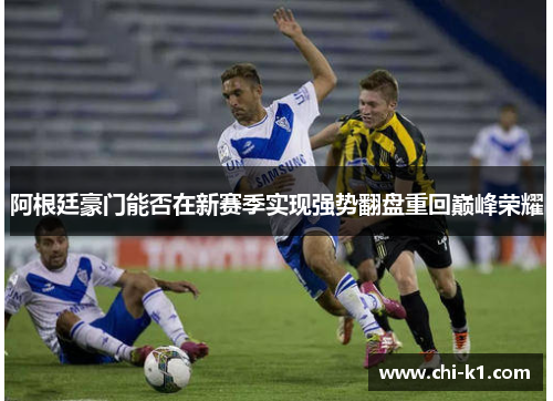 阿根廷豪门能否在新赛季实现强势翻盘重回巅峰荣耀