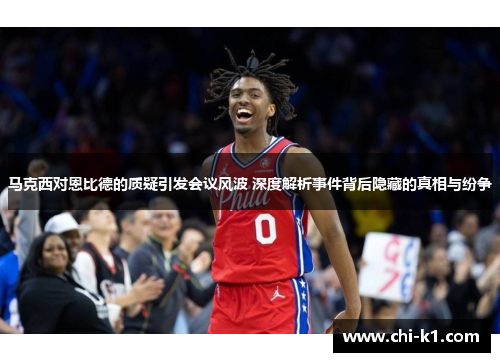 马克西对恩比德的质疑引发会议风波 深度解析事件背后隐藏的真相与纷争 马克西对恩比德的质疑引发会议风波 深度解析事件背后隐藏的真相与纷争