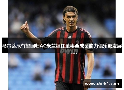 马尔蒂尼有望回归AC米兰担任董事会成员助力俱乐部发展 马尔蒂尼有望回归AC米兰担任董事会成员助力俱乐部发展
