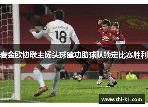 麦金欧协联主场头球建功助球队锁定比赛胜利 麦金欧协联主场头球建功助球队锁定比赛胜利