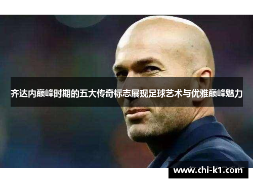 齐达内巅峰时期的五大传奇标志展现足球艺术与优雅巅峰魅力 齐达内巅峰时期的五大传奇标志展现足球艺术与优雅巅峰魅力