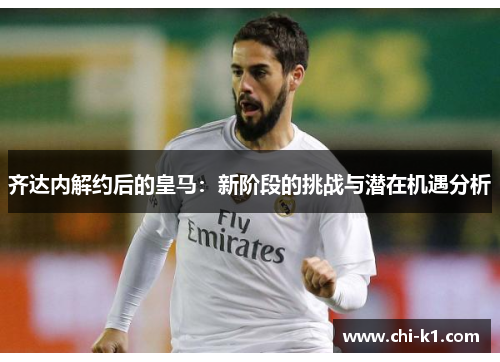 齐达内解约后的皇马:新阶段的挑战与潜在机遇分析 齐达内解约后的皇马:新阶段的挑战与潜在机遇分析