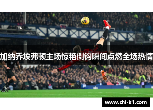 加纳乔埃弗顿主场惊艳倒钩瞬间点燃全场热情 加纳乔埃弗顿主场惊艳倒钩瞬间点燃全场热情