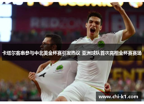 卡塔尔客串参与中北美金杯赛引发热议 亚洲球队首次亮相金杯赛赛场