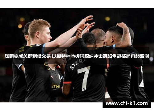 压哨完成关键租借交易 以斯特林驰援阿森纳冲击英超争冠格局再起波澜