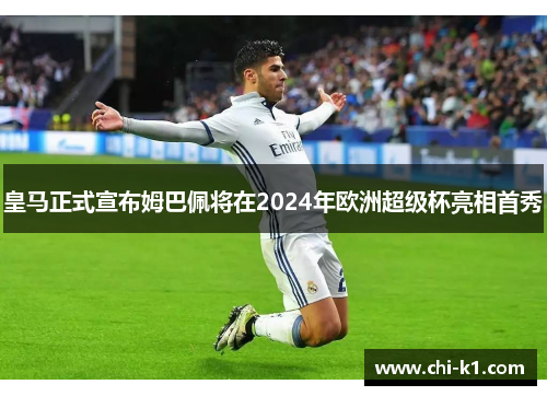 皇马正式宣布姆巴佩将在2024年欧洲超级杯亮相首秀 皇马正式宣布姆巴佩将在2024年欧洲超级杯亮相首秀